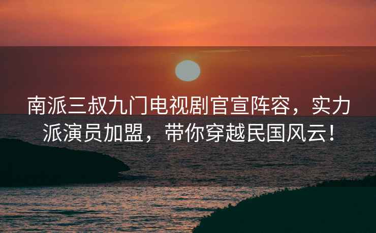 南派三叔九門(mén)電視劇官宣陣容，實(shí)力派演員加盟，帶你穿越民國風(fēng)云！