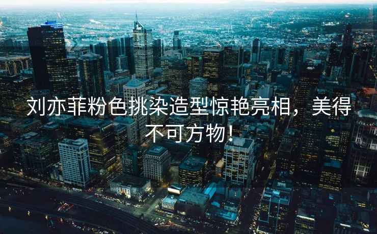 劉亦菲粉色挑染造型驚艷亮相，美得不可方物！