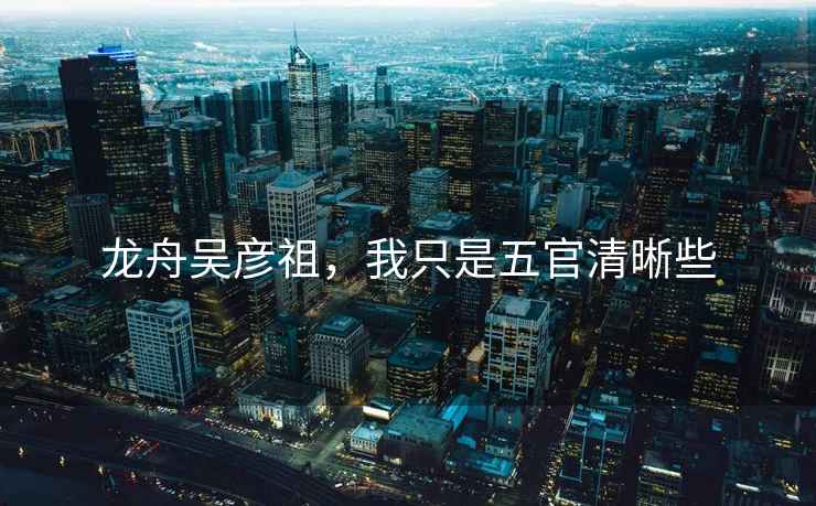 龍舟吳彥祖，我只是五官清晰些