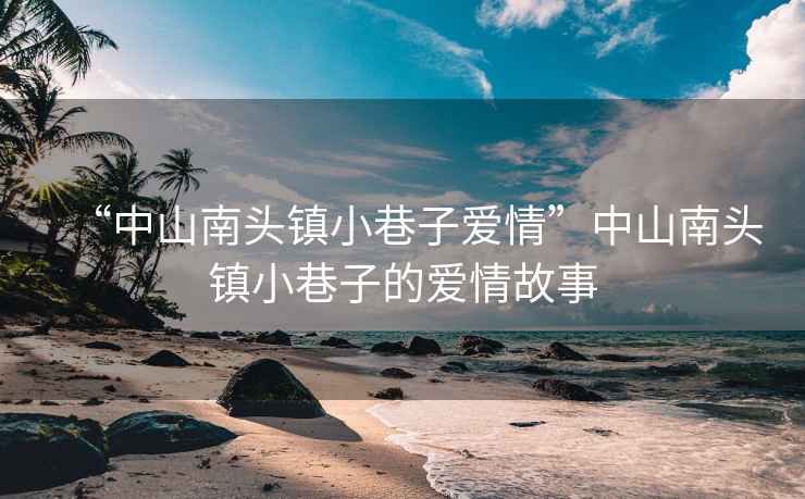 “中山南頭鎮小巷子愛(ài)情”中山南頭鎮小巷子的愛(ài)情故事