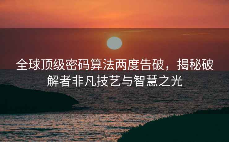 全球頂級密碼算法兩度告破，揭秘破解者非凡技藝與智慧之光