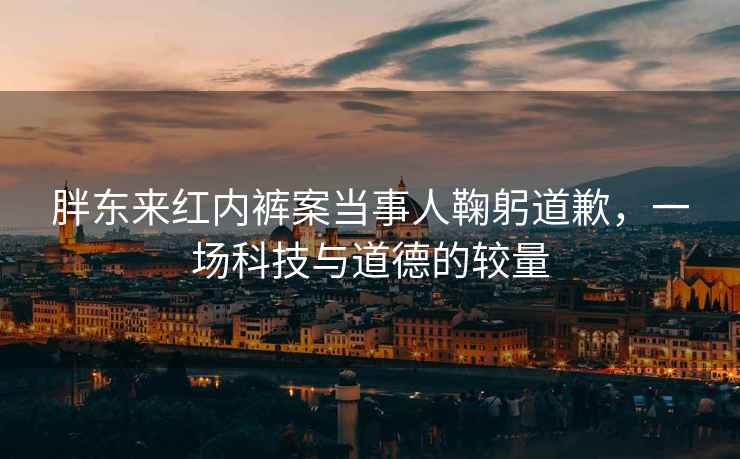 胖東來(lái)紅內褲案當事人鞠躬道歉，一場(chǎng)科技與道德的較量