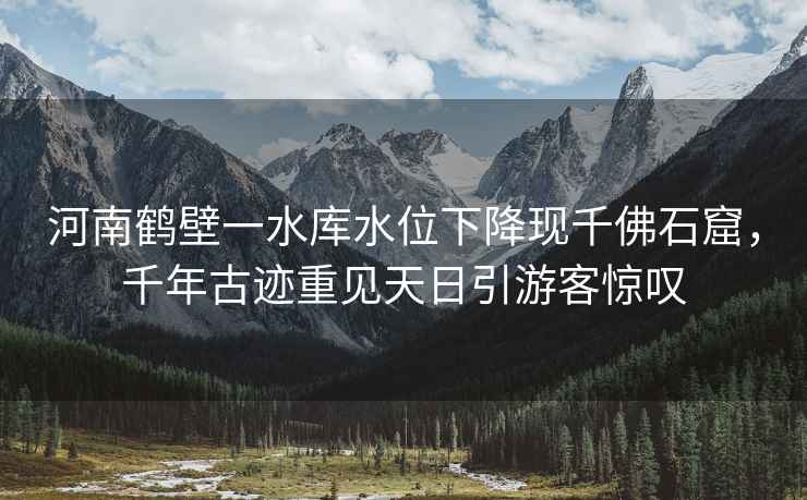 河南鶴壁一水庫水位下降現千佛石窟，千年古跡重見(jiàn)天日引游客驚嘆