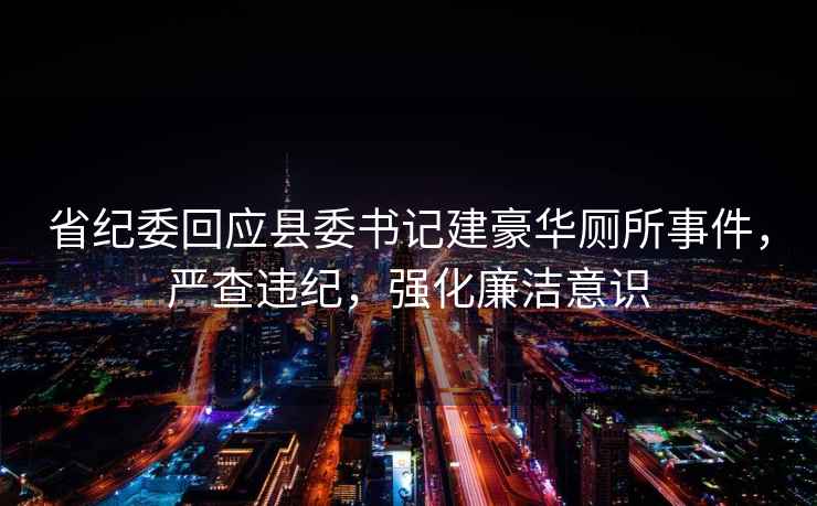 省紀委回應縣委書(shū)記建豪華廁所事件，嚴查違紀，強化廉潔意識