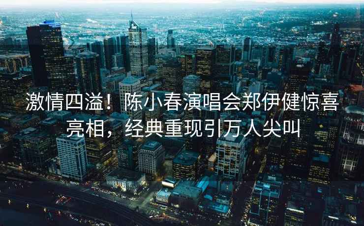 激情四溢！陳小春演唱會(huì )鄭伊健驚喜亮相，經(jīng)典重現引萬(wàn)人尖叫