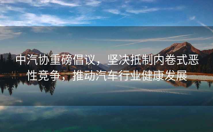 中汽協(xié)重磅倡議，堅決抵制內卷式惡性競爭，推動(dòng)汽車(chē)行業(yè)健康發(fā)展