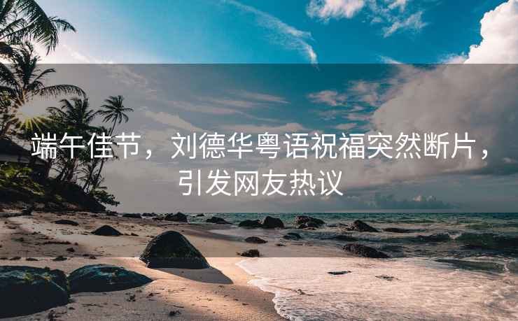 端午佳節，劉德華粵語(yǔ)祝福突然斷片，引發(fā)網(wǎng)友熱議