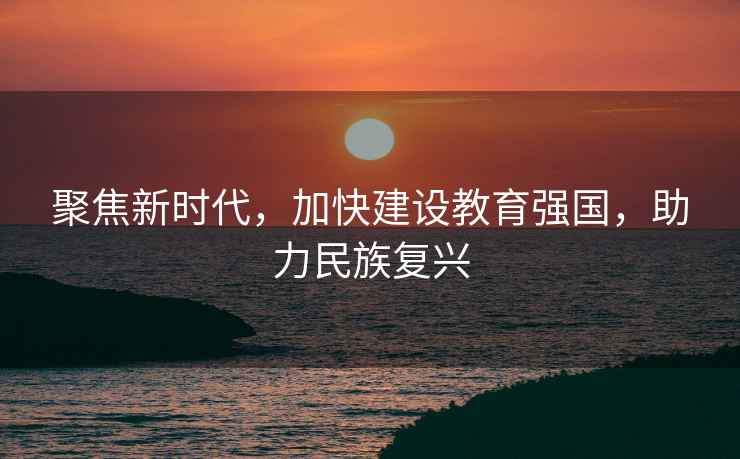 聚焦新時(shí)代，加快建設教育強國，助力民族復興