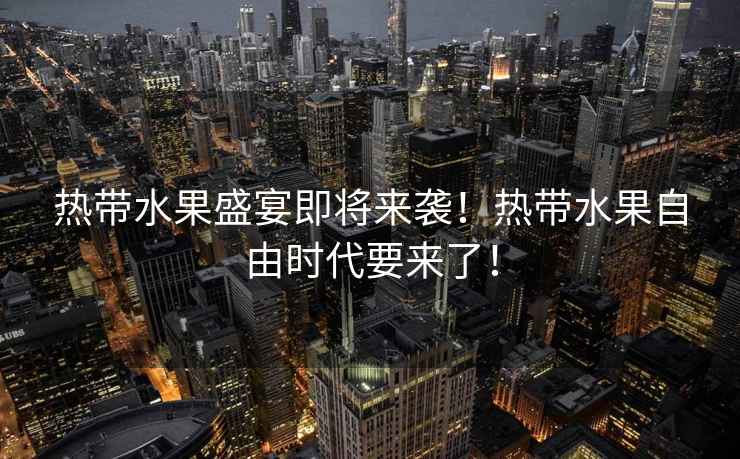 熱帶水果盛宴即將來(lái)襲！熱帶水果自由時(shí)代要來(lái)了！