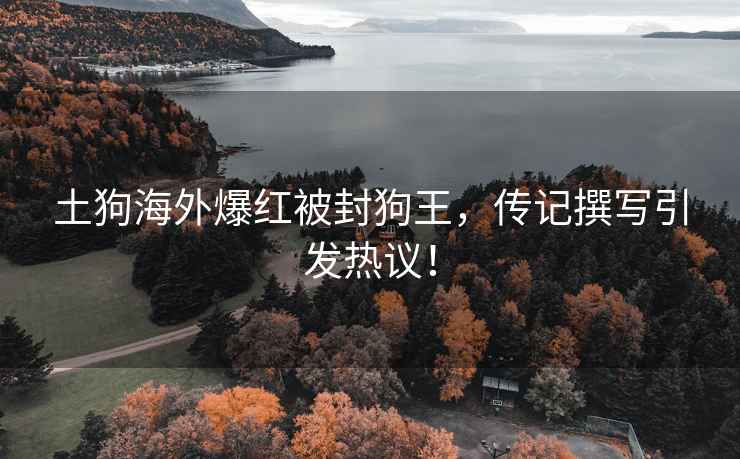 土狗海外爆紅被封狗王，傳記撰寫(xiě)引發(fā)熱議！