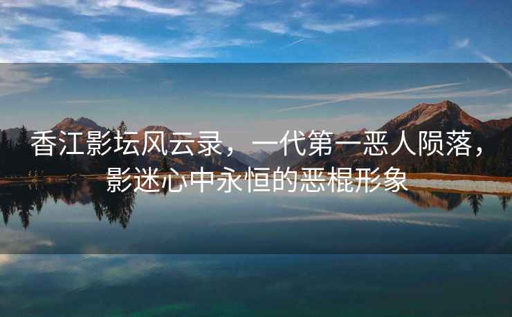 香江影壇風(fēng)云錄，一代第一惡人隕落，影迷心中永恒的惡棍形象
