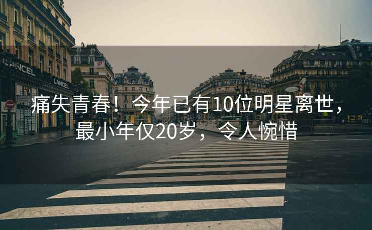 痛失青春！今年已有10位明星離世，最小年僅20歲，令人惋惜