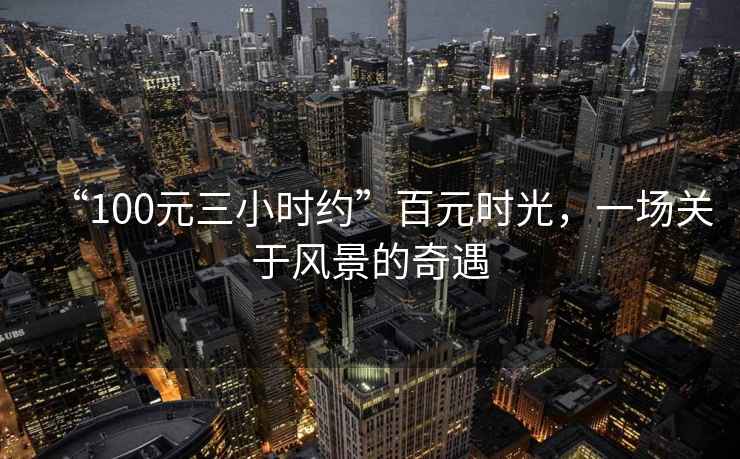 “100元三小時(shí)約”百元時(shí)光，一場(chǎng)關(guān)于風(fēng)景的奇遇