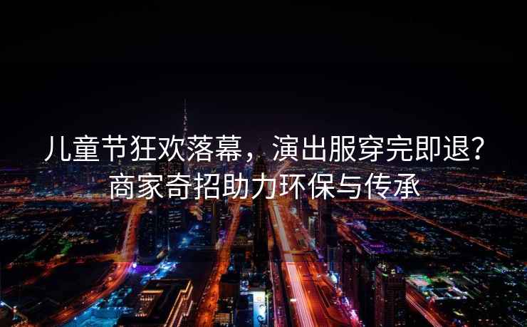 兒童節狂歡落幕，演出服穿完即退？商家奇招助力環(huán)保與傳承