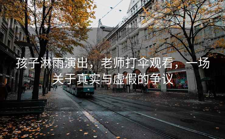 孩子淋雨演出，老師打傘觀(guān)看，一場(chǎng)關(guān)于真實(shí)與虛假的爭議