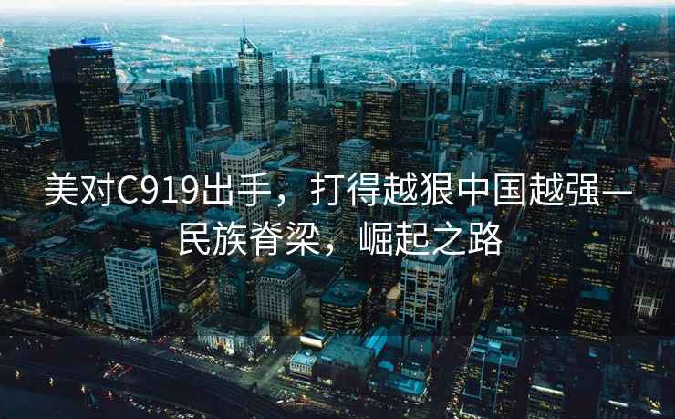 美對C919出手，打得越狠中國越強—民族脊梁，崛起之路