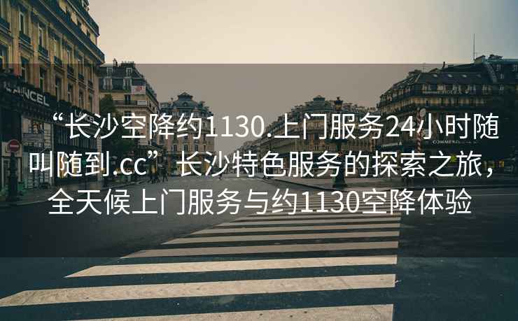“長(cháng)沙空降約1130.上門(mén)服務(wù)24小時(shí)隨叫隨到.cc”長(cháng)沙特色服務(wù)的探索之旅，全天候上門(mén)服務(wù)與約1130空降體驗