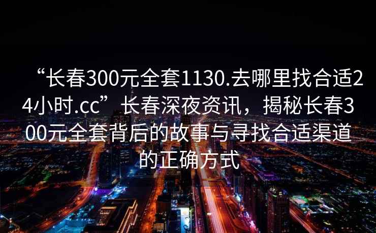 “長(cháng)春300元全套1130.去哪里找合適24小時(shí).cc”長(cháng)春深夜資訊，揭秘長(cháng)春300元全套背后的故事與尋找合適渠道的正確方式
