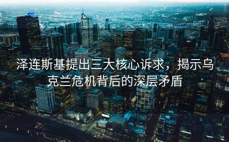 澤連斯基提出三大核心訴求，揭示烏克蘭危機背后的深層矛盾