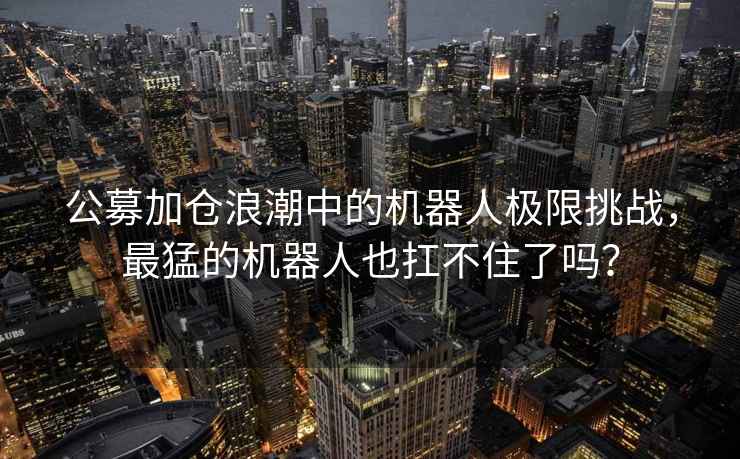 公募加倉浪潮中的機器人極限挑戰，最猛的機器人也扛不住了嗎？