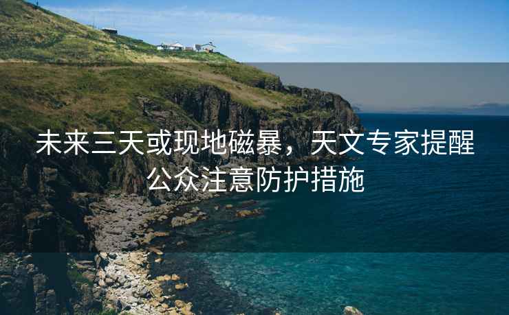 未來(lái)三天或現地磁暴，天文專(zhuān)家提醒公眾注意防護措施