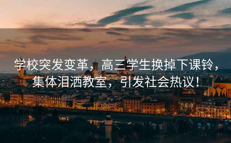 學(xué)校突發(fā)變革，高三學(xué)生換掉下課鈴，集體淚灑教室，引發(fā)社會(huì )熱議！