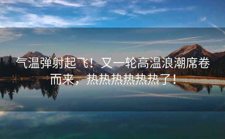 氣溫彈射起飛！又一輪高溫浪潮席卷而來(lái)，熱熱熱熱熱熱了！