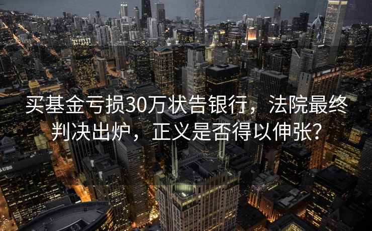 買(mǎi)基金虧損30萬(wàn)狀告銀行，法院最終判決出爐，正義是否得以伸張？