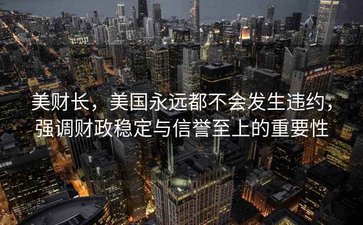 美財長(cháng)，美國永遠都不會(huì )發(fā)生違約，強調財政穩定與信譽(yù)至上的重要性