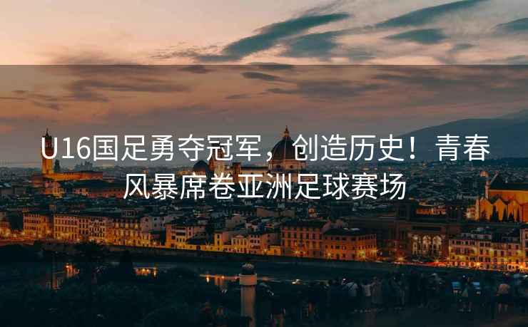 U16國足勇奪冠軍，創(chuàng  )造歷史！青春風(fēng)暴席卷亞洲足球賽場(chǎng)