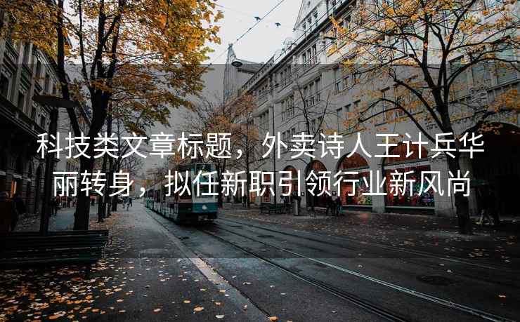 科技類(lèi)文章標題，外賣(mài)詩(shī)人王計兵華麗轉身，擬任新職引領(lǐng)行業(yè)新風(fēng)尚