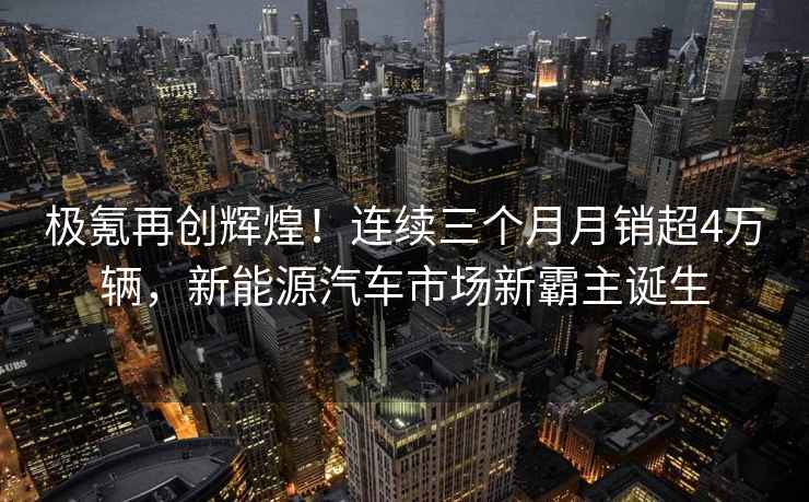 極氪再創(chuàng  )輝煌！連續三個(gè)月月銷(xiāo)超4萬(wàn)輛，新能源汽車(chē)市場(chǎng)新霸主誕生