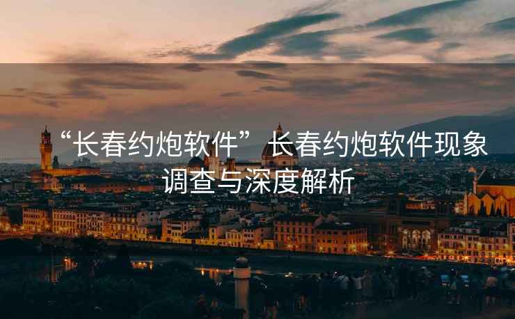 “長(cháng)春約炮軟件”長(cháng)春約炮軟件現象調查與深度解析