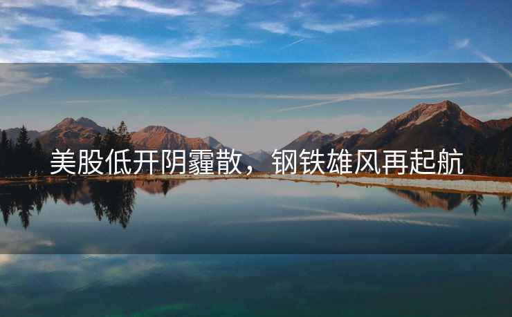 美股低開(kāi)陰霾散，鋼鐵雄風(fēng)再起航