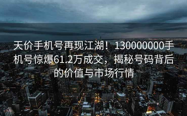 天價(jià)手機號再現江湖！130000000手機號驚爆61.2萬(wàn)成交，揭秘號碼背后的價(jià)值與市場(chǎng)行情