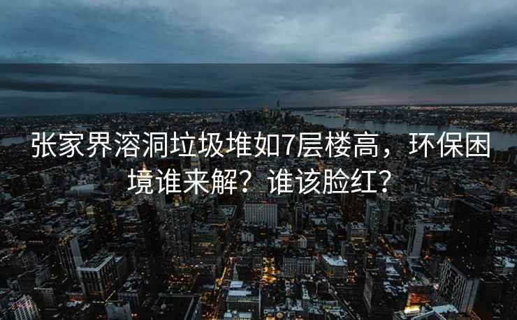 張家界溶洞垃圾堆如7層樓高，環(huán)保困境誰(shuí)來(lái)解？誰(shuí)該臉紅？