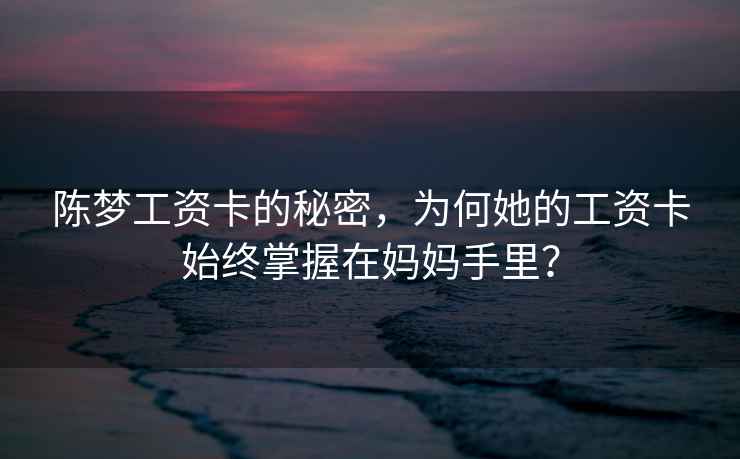 陳夢(mèng)工資卡的秘密，為何她的工資卡始終掌握在媽媽手里？