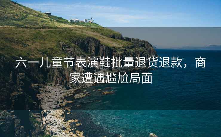 六一兒童節表演鞋批量退貨退款，商家遭遇尷尬局面