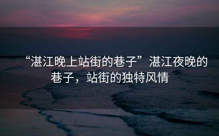 “湛江晚上站街的巷子”湛江夜晚的巷子，站街的獨特風(fēng)情