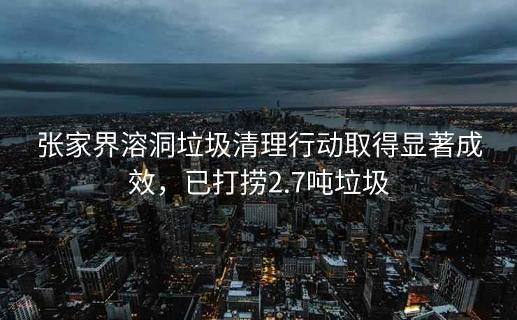 張家界溶洞垃圾清理行動(dòng)取得顯著(zhù)成效，已打撈2.7噸垃圾