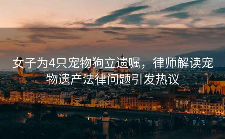 女子為4只寵物狗立遺囑，律師解讀寵物遺產(chǎn)法律問(wèn)題引發(fā)熱議