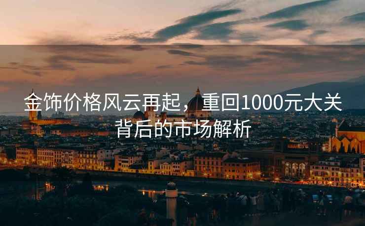 金飾價(jià)格風(fēng)云再起，重回1000元大關(guān)背后的市場(chǎng)解析