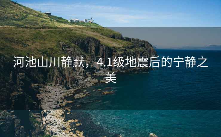 河池山川靜默，4.1級地震后的寧靜之美