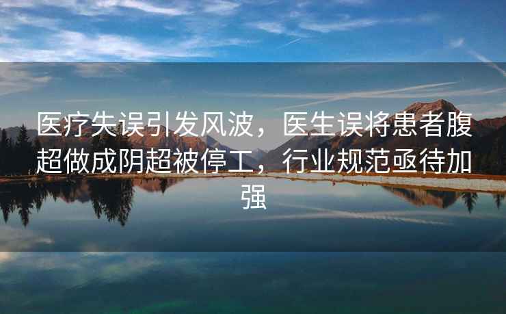 醫療失誤引發(fā)風(fēng)波，醫生誤將患者腹超做成陰超被停工，行業(yè)規范亟待加強