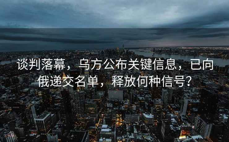 談判落幕，烏方公布關(guān)鍵信息，已向俄遞交名單，釋放何種信號？