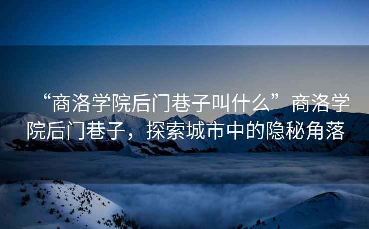 “商洛學(xué)院后門(mén)巷子叫什么”商洛學(xué)院后門(mén)巷子，探索城市中的隱秘角落