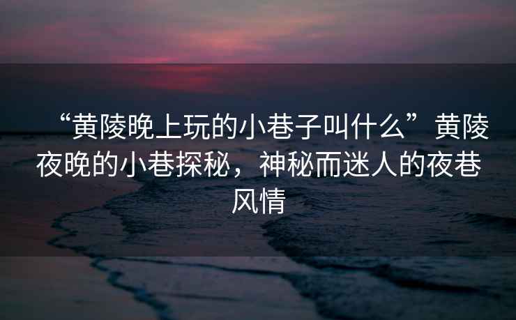 “黃陵晚上玩的小巷子叫什么”黃陵夜晚的小巷探秘，神秘而迷人的夜巷風(fēng)情
