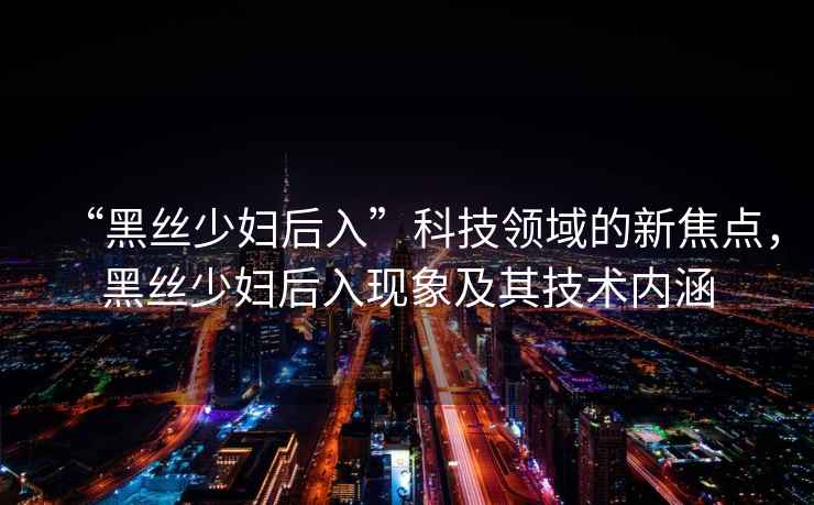 “黑絲少婦后入”科技領(lǐng)域的新焦點(diǎn)，黑絲少婦后入現象及其技術(shù)內涵