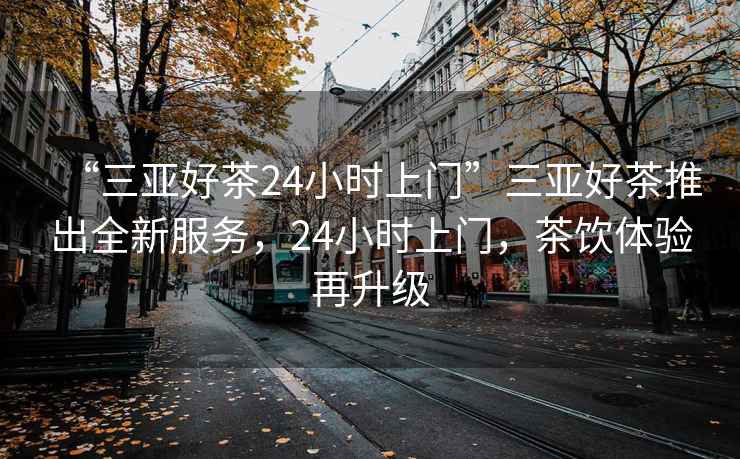 “三亞好茶24小時(shí)上門(mén)”三亞好茶推出全新服務(wù)，24小時(shí)上門(mén)，茶飲體驗再升級