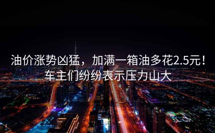 油價(jià)漲勢兇猛，加滿(mǎn)一箱油多花2.5元！車(chē)主們紛紛表示壓力山大